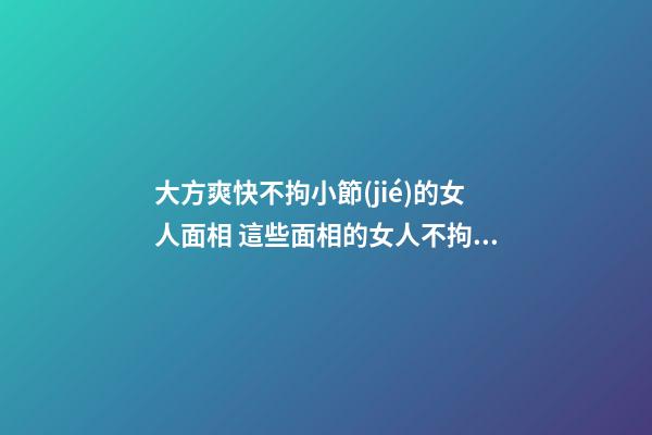 大方爽快不拘小節(jié)的女人面相 這些面相的女人不拘小節(jié)